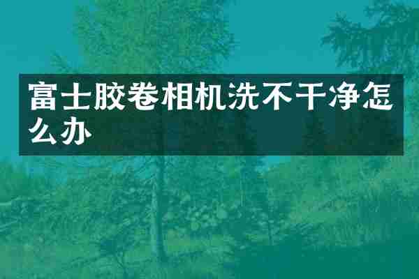 富士胶卷相机洗不干净怎么办