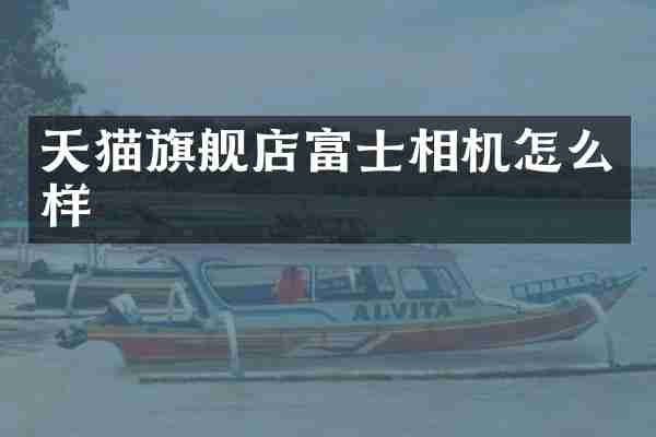 天猫旗舰店富士相机怎么样