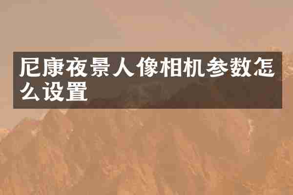 尼康夜景人像相机参数怎么设置