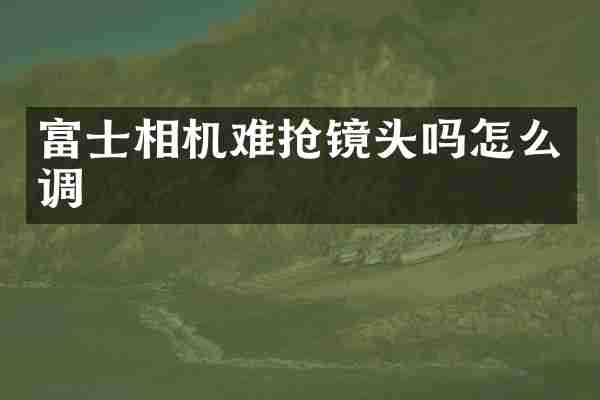 富士相机难抢镜头吗怎么调
