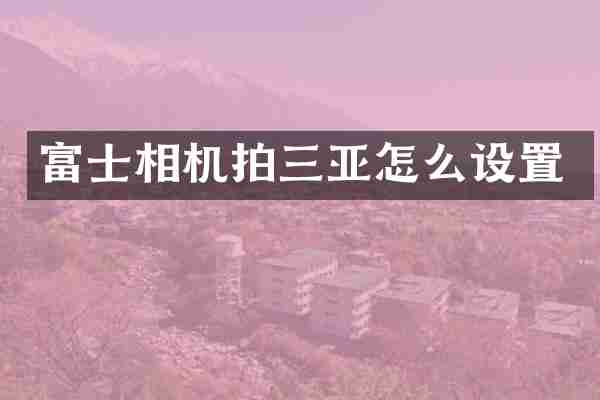 富士相机拍三亚怎么设置