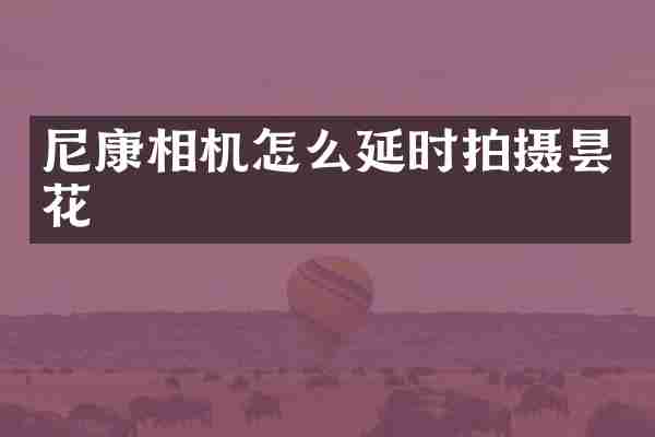 尼康相机怎么延时拍摄昙花