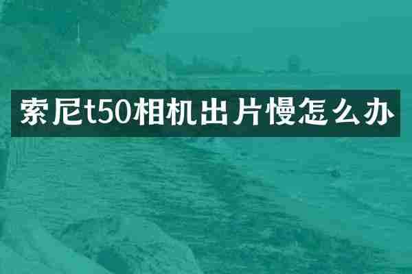 t50相机出片慢怎么办