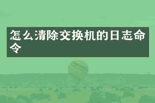 怎么清除交换机的日志命令