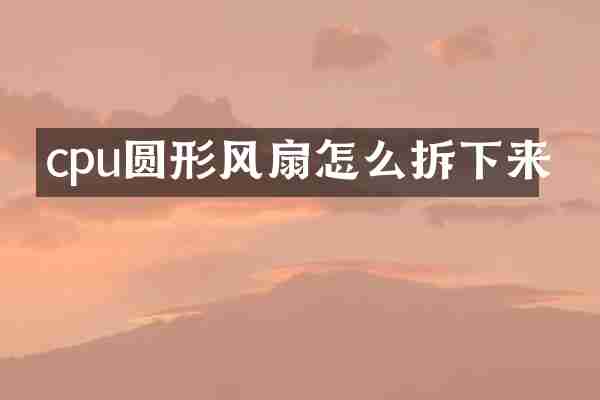 cpu圆形风扇怎么拆下来