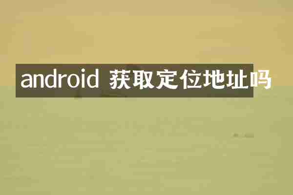 android 获取定位地址吗