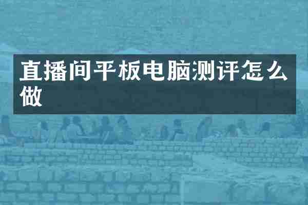 直播间平板电脑测评怎么做