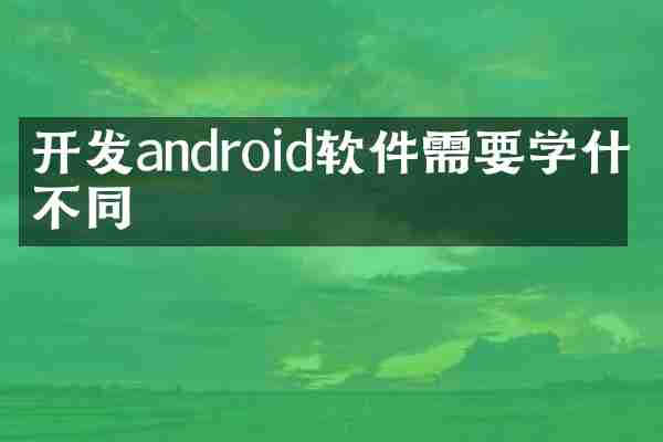 开发android软件需要学什么不同