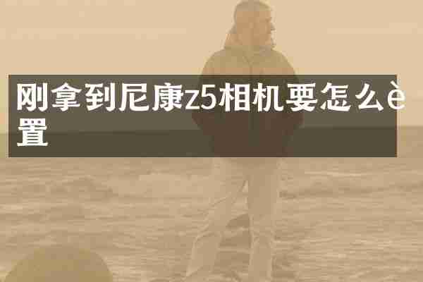 刚拿到尼康z5相机要怎么设置