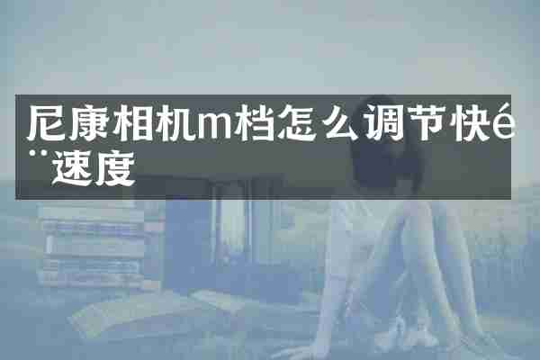 尼康相机m档怎么调节快门速度