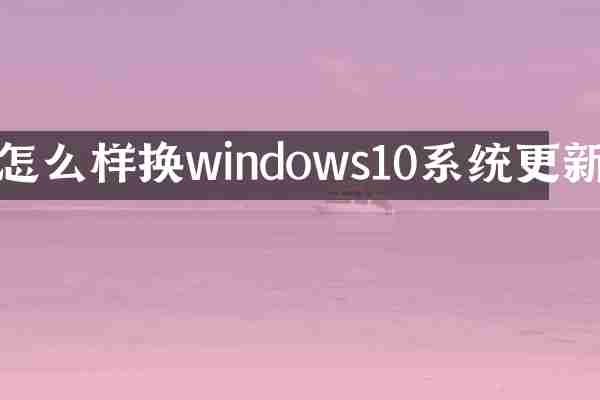 怎么样换windows10系统更新