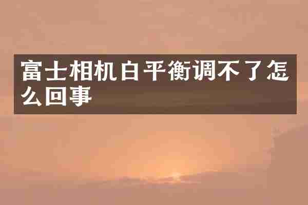 富士相机白平衡调不了怎么回事
