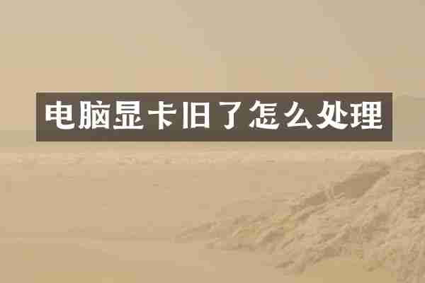 电脑显卡旧了怎么处理