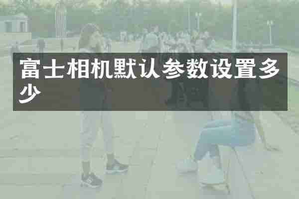 富士相机默认参数设置多少