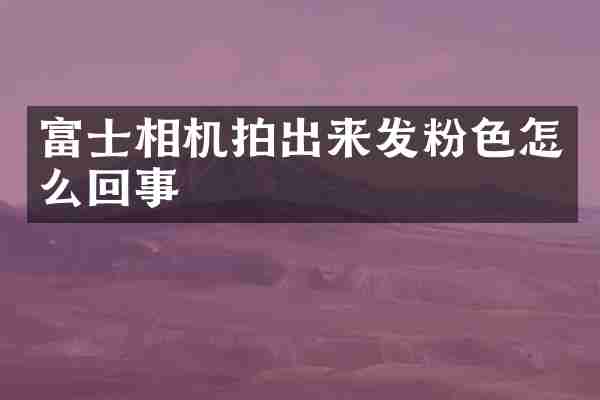 富士相机拍出来发粉色怎么回事