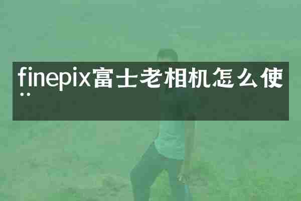 finepix富士老相机怎么使用