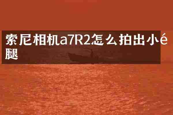 索尼相机a7R2怎么拍出小长腿