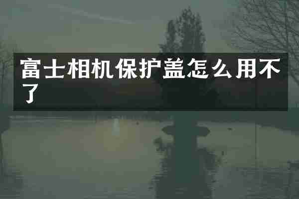 富士相机保护盖怎么用不了