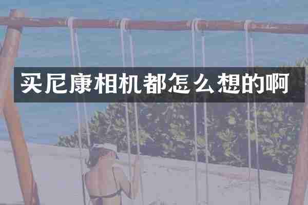 买尼康相机都怎么想的啊