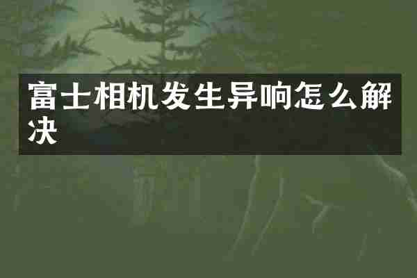 富士相机发生异响怎么解决