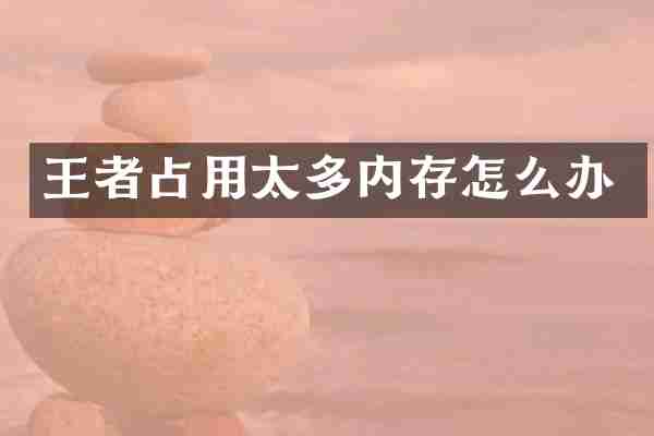 王者占用太多内存怎么办