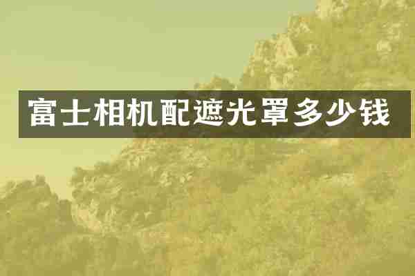 富士相机配遮光罩多少钱