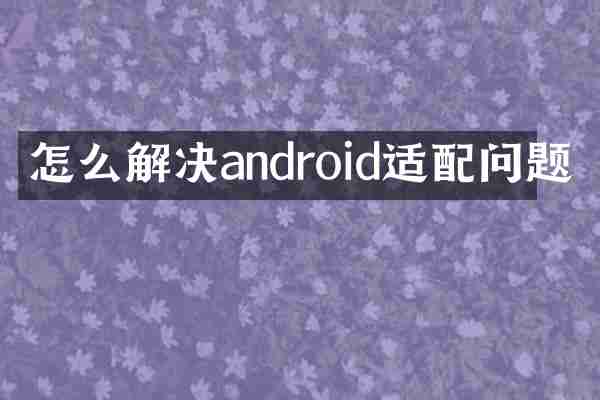 怎么解决android适配问题