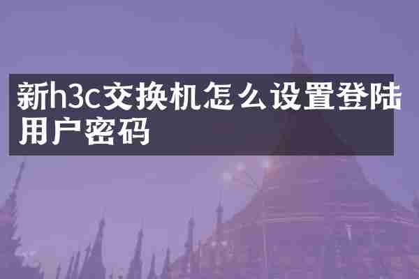 新h3c交换机怎么设置登陆用户密码