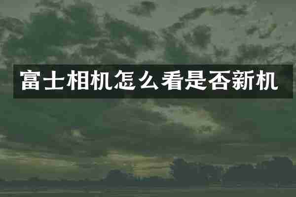 富士相机怎么看是否新机