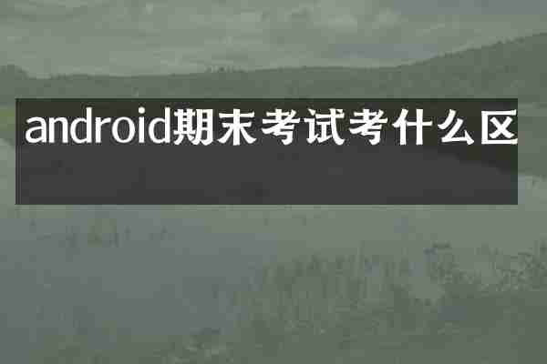 android期末考试考什么区别