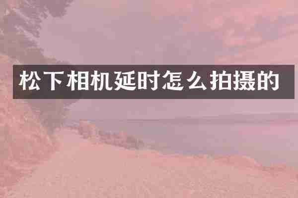 松下相机延时怎么拍摄的