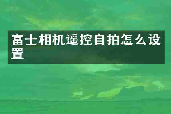富士相机遥控自拍怎么设置