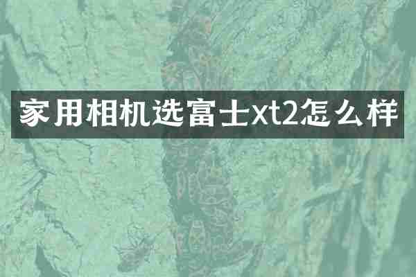 家用相机选富士xt2怎么样