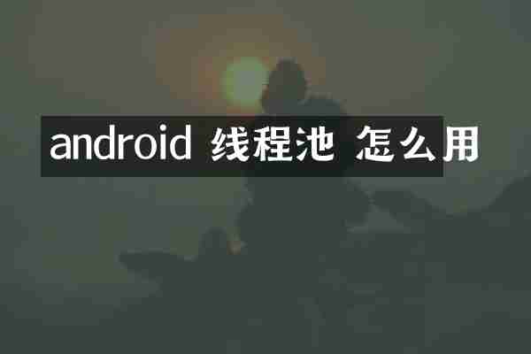 android 线程池 怎么用