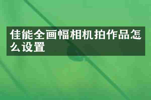佳能全画幅相机拍作品怎么设置