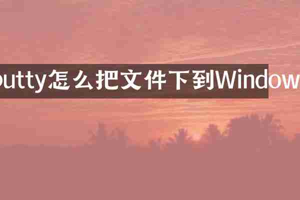 putty怎么把文件下到Windows