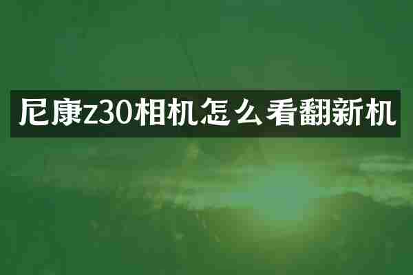 尼康z30相机怎么看翻新机