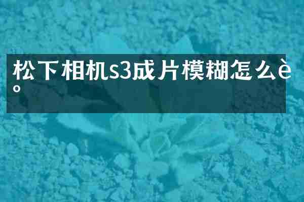 松下相机s3成片模糊怎么调