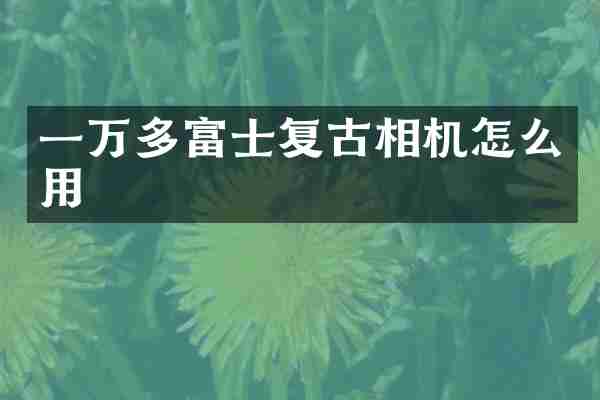 一万多富士复古相机怎么用
