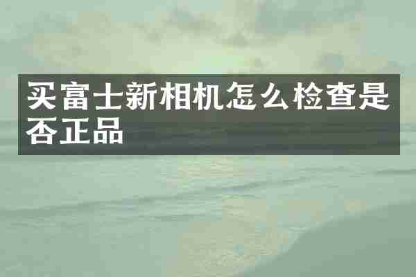 买富士新相机怎么检查是否正品