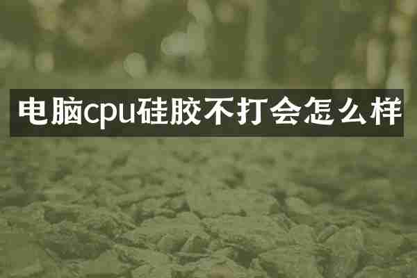 电脑cpu硅胶不打会怎么样
