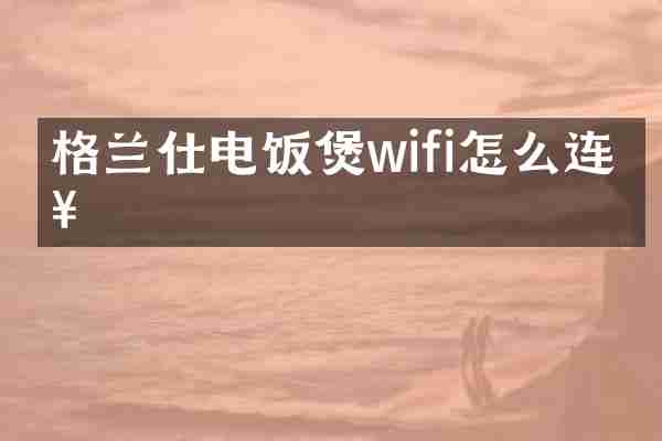格兰仕电饭煲wifi怎么连接