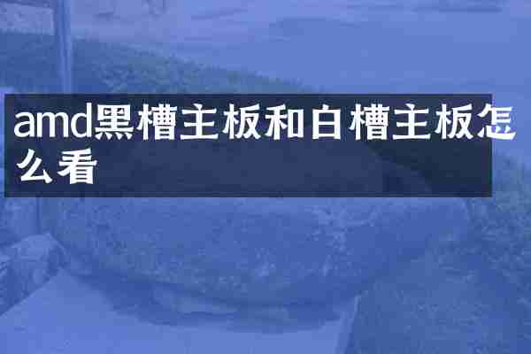 amd黑槽主板和白槽主板怎么看