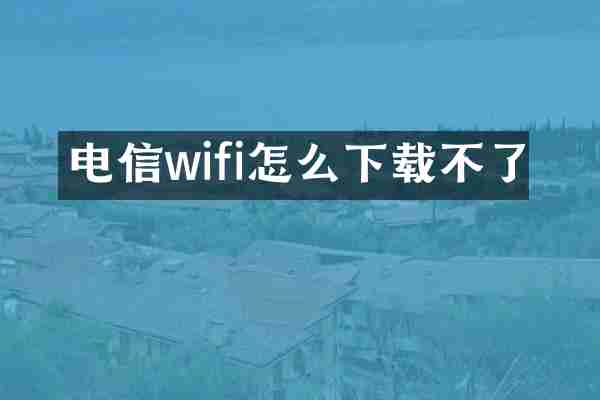 电信wifi怎么下载不了