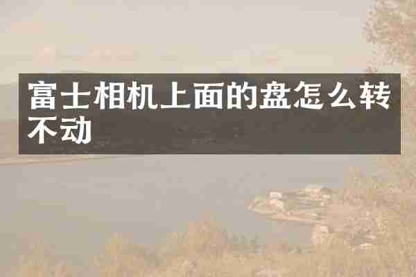 富士相机上面的盘怎么转不动