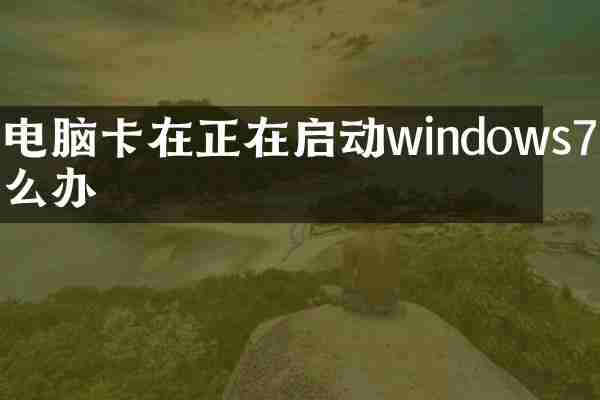 电脑卡在正在启动windows7怎么办