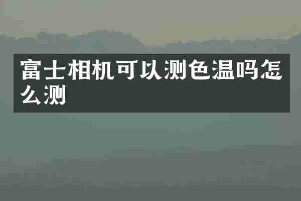 富士相机可以测色温吗怎么测