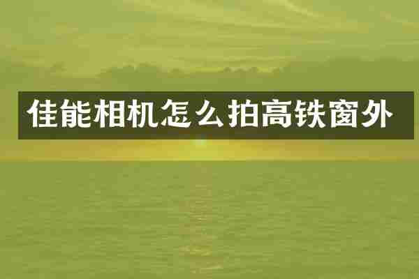 佳能相机怎么拍高铁窗外