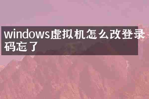 windows虚拟机怎么改登录密码忘了