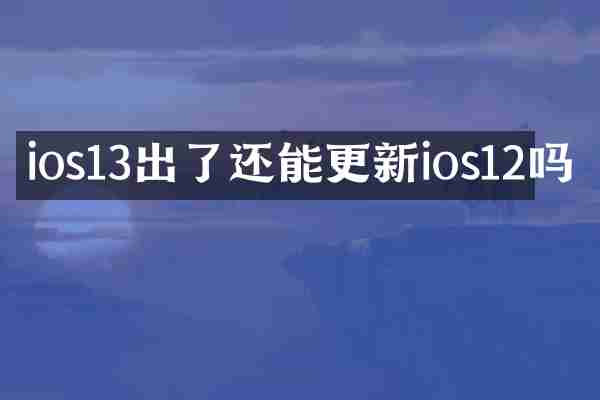 ios13出了还能更新ios12吗